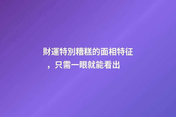 財運特別糟糕的面相特征，只需一眼就能看出